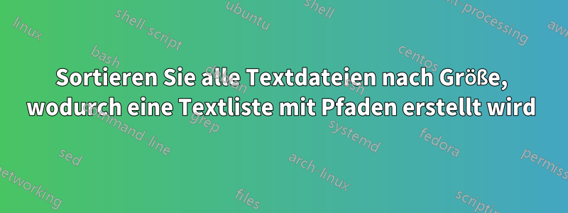 Sortieren Sie alle Textdateien nach Größe, wodurch eine Textliste mit Pfaden erstellt wird