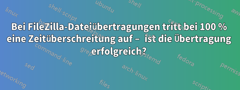 Bei FileZilla-Dateiübertragungen tritt bei 100 % eine Zeitüberschreitung auf – ist die Übertragung erfolgreich?