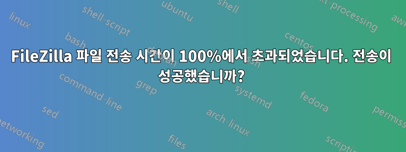 FileZilla 파일 전송 시간이 100%에서 초과되었습니다. 전송이 성공했습니까?