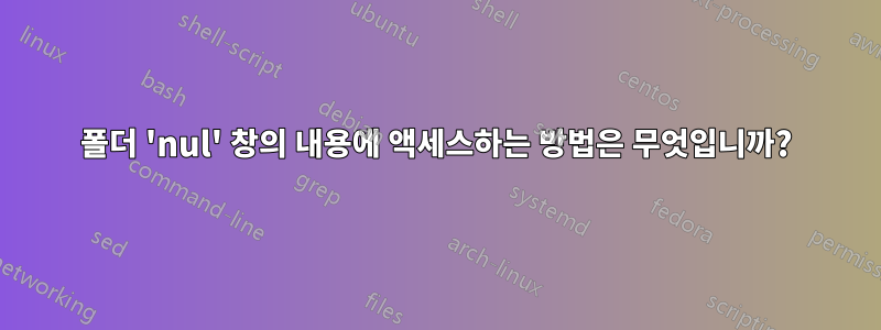 폴더 'nul' 창의 내용에 액세스하는 방법은 무엇입니까?