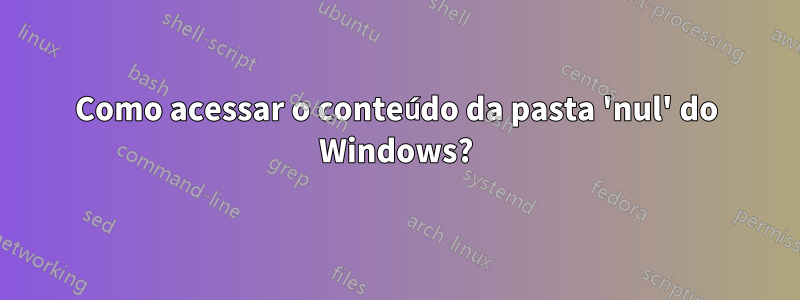 Como acessar o conteúdo da pasta 'nul' do Windows?