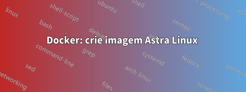 Docker: crie imagem Astra Linux