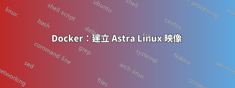 Docker：建立 Astra Linux 映像