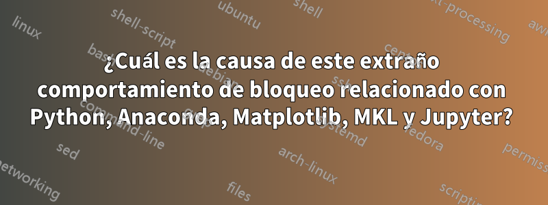 ¿Cuál es la causa de este extraño comportamiento de bloqueo relacionado con Python, Anaconda, Matplotlib, MKL y Jupyter?