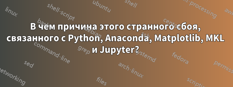 В чем причина этого странного сбоя, связанного с Python, Anaconda, Matplotlib, MKL и Jupyter?