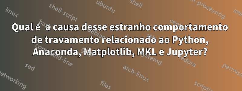 Qual é a causa desse estranho comportamento de travamento relacionado ao Python, Anaconda, Matplotlib, MKL e Jupyter?