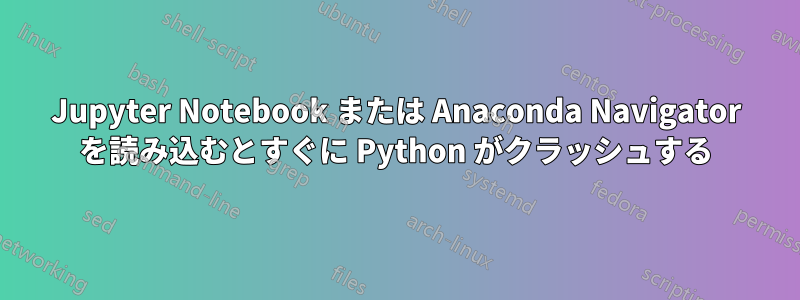 Jupyter Notebook または Anaconda Navigator を読み込むとすぐに Python がクラッシュする