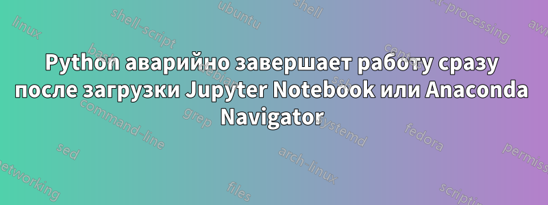 Python аварийно завершает работу сразу после загрузки Jupyter Notebook или Anaconda Navigator