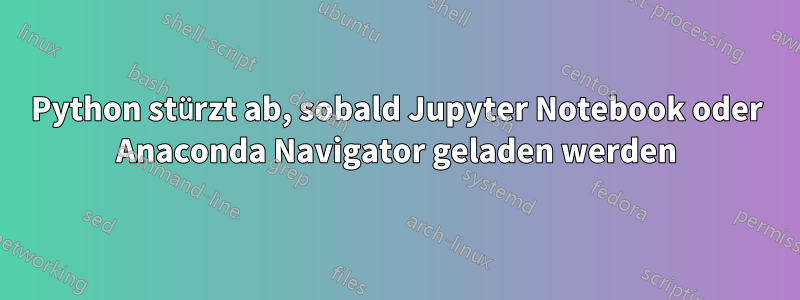 Python stürzt ab, sobald Jupyter Notebook oder Anaconda Navigator geladen werden