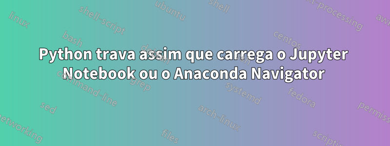 Python trava assim que carrega o Jupyter Notebook ou o Anaconda Navigator