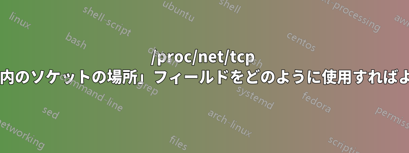 /proc/net/tcp の「メモリ内のソケットの場所」フィールドをどのように使用すればよいですか?