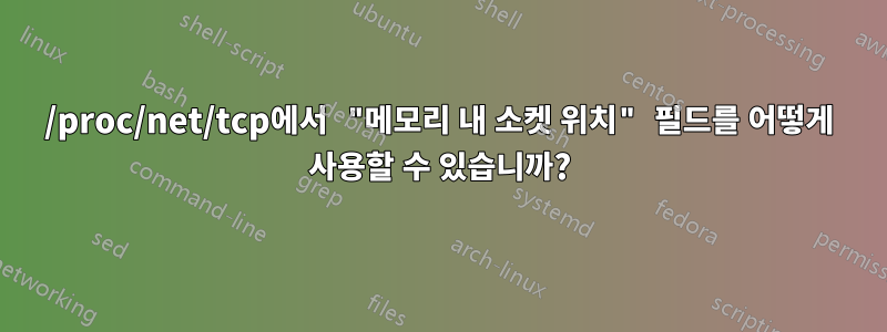 /proc/net/tcp에서 "메모리 내 소켓 위치" 필드를 어떻게 사용할 수 있습니까?