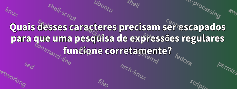 Quais desses caracteres precisam ser escapados para que uma pesquisa de expressões regulares funcione corretamente?