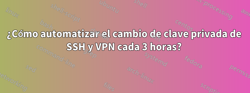 ¿Cómo automatizar el cambio de clave privada de SSH y VPN cada 3 horas?