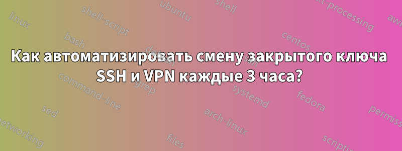 Как автоматизировать смену закрытого ключа SSH и VPN каждые 3 часа?