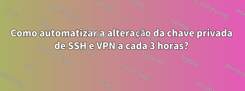 Como automatizar a alteração da chave privada de SSH e VPN a cada 3 horas?