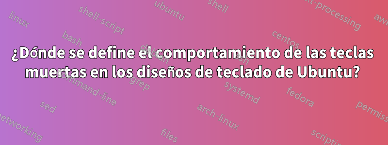 ¿Dónde se define el comportamiento de las teclas muertas en los diseños de teclado de Ubuntu?