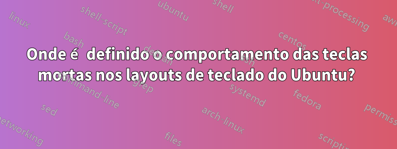 Onde é definido o comportamento das teclas mortas nos layouts de teclado do Ubuntu?