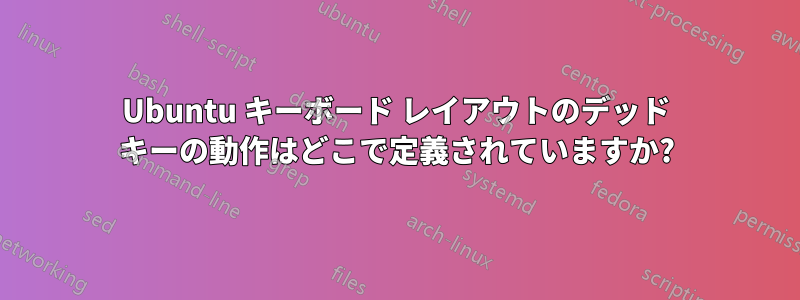 Ubuntu キーボード レイアウトのデッド キーの動作はどこで定義されていますか?