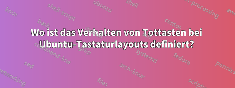 Wo ist das Verhalten von Tottasten bei Ubuntu-Tastaturlayouts definiert?