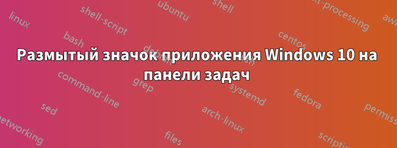 Размытый значок приложения Windows 10 на панели задач