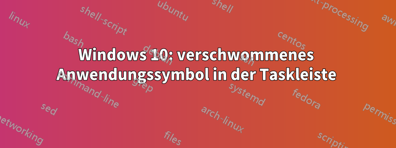 Windows 10: verschwommenes Anwendungssymbol in der Taskleiste