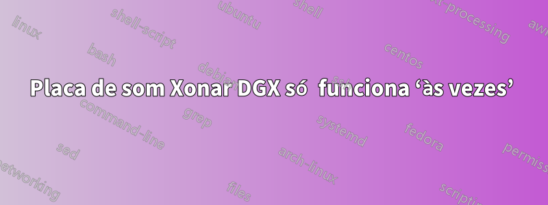 Placa de som Xonar DGX só funciona ‘às vezes’