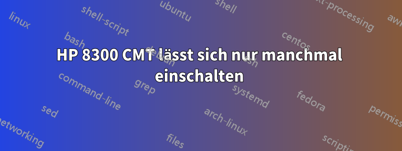 HP 8300 CMT lässt sich nur manchmal einschalten