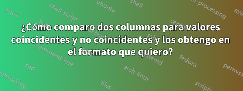 ¿Cómo comparo dos columnas para valores coincidentes y no coincidentes y los obtengo en el formato que quiero?