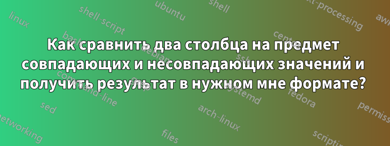 Как сравнить два столбца на предмет совпадающих и несовпадающих значений и получить результат в нужном мне формате?