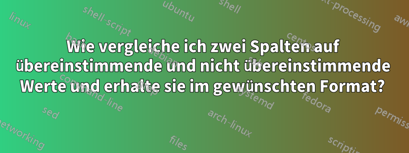 Wie vergleiche ich zwei Spalten auf übereinstimmende und nicht übereinstimmende Werte und erhalte sie im gewünschten Format?