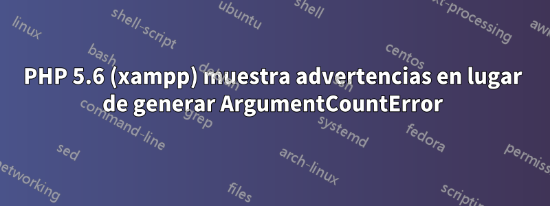 PHP 5.6 (xampp) muestra advertencias en lugar de generar ArgumentCountError