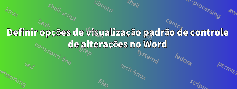 Definir opções de visualização padrão de controle de alterações no Word