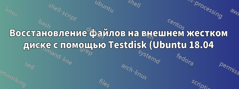 Восстановление файлов на внешнем жестком диске с помощью Testdisk (Ubuntu 18.04)