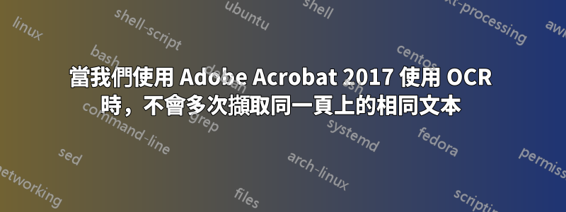 當我們使用 Adob​​e Acrobat 2017 使用 OCR 時，不會多次擷取同一頁上的相同文本