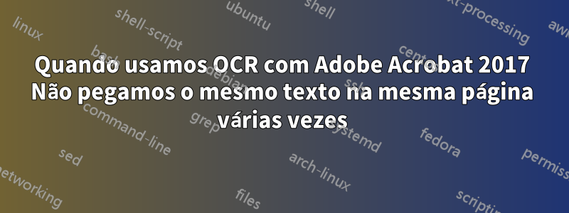 Quando usamos OCR com Adobe Acrobat 2017 Não pegamos o mesmo texto na mesma página várias vezes