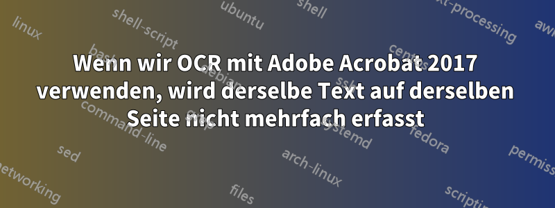 Wenn wir OCR mit Adobe Acrobat 2017 verwenden, wird derselbe Text auf derselben Seite nicht mehrfach erfasst