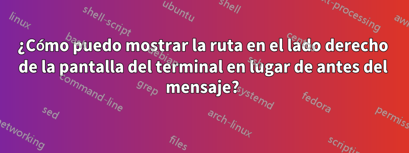 ¿Cómo puedo mostrar la ruta en el lado derecho de la pantalla del terminal en lugar de antes del mensaje?