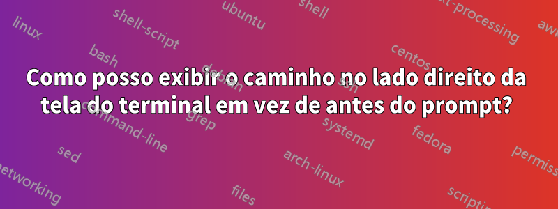 Como posso exibir o caminho no lado direito da tela do terminal em vez de antes do prompt?