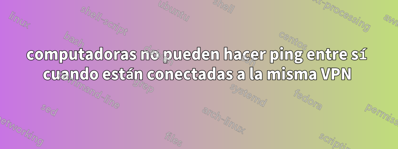 2 computadoras no pueden hacer ping entre sí cuando están conectadas a la misma VPN