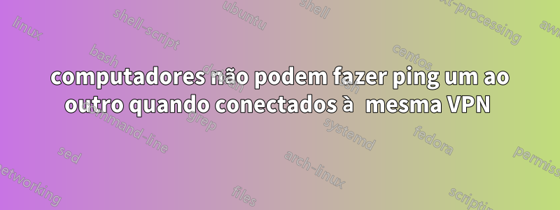 2 computadores não podem fazer ping um ao outro quando conectados à mesma VPN