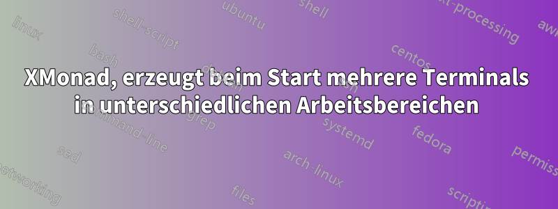 XMonad, erzeugt beim Start mehrere Terminals in unterschiedlichen Arbeitsbereichen