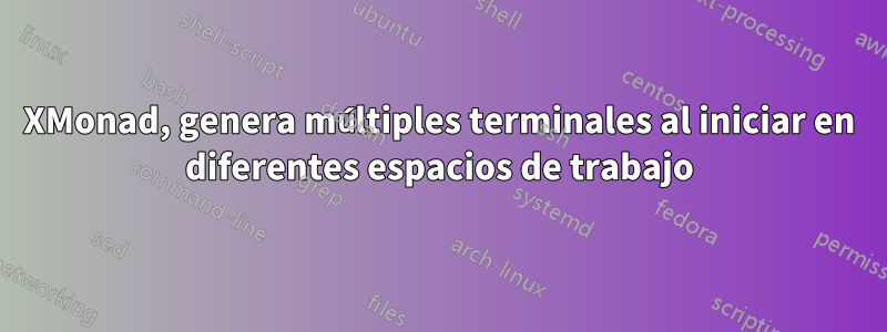 XMonad, genera múltiples terminales al iniciar en diferentes espacios de trabajo