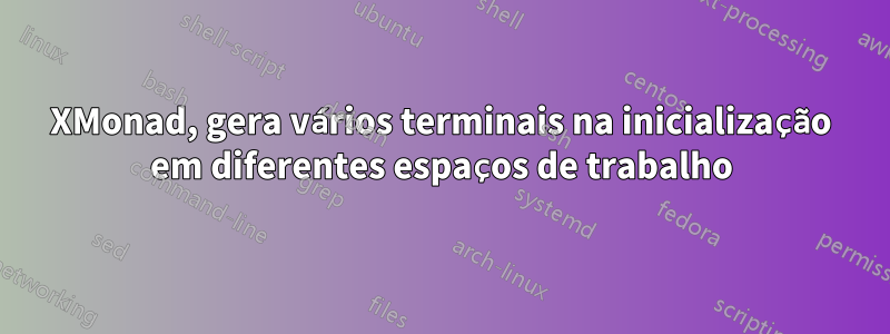 XMonad, gera vários terminais na inicialização em diferentes espaços de trabalho