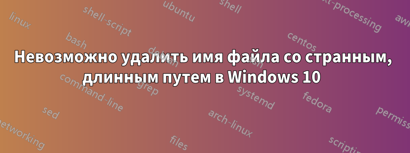 Невозможно удалить имя файла со странным, длинным путем в Windows 10 