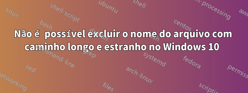 Não é possível excluir o nome do arquivo com caminho longo e estranho no Windows 10 