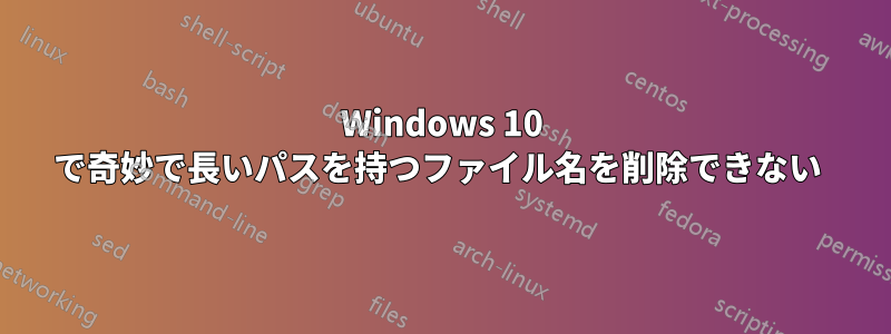 Windows 10 で奇妙で長いパスを持つファイル名を削除できない 