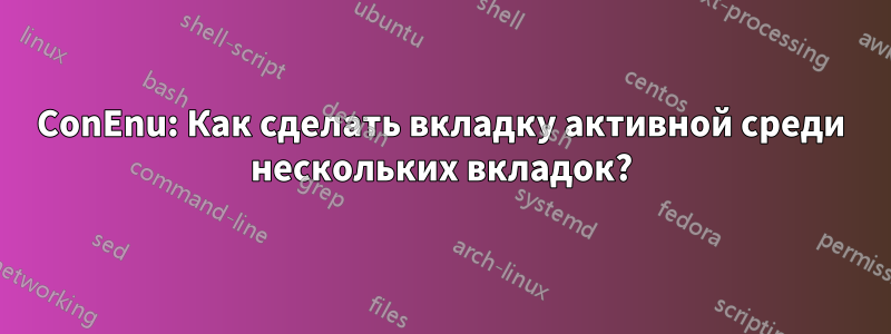 ConEnu: Как сделать вкладку активной среди нескольких вкладок?