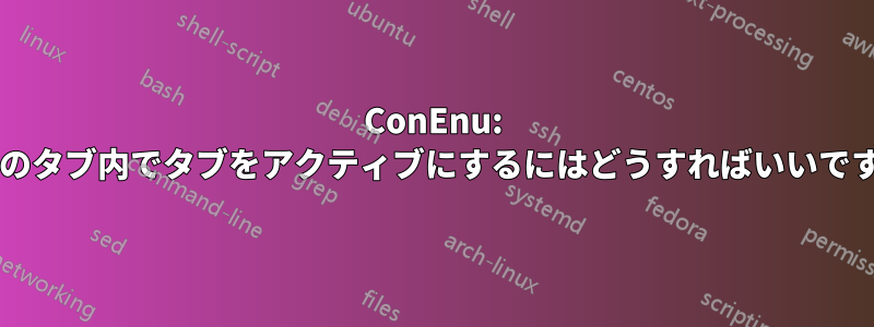 ConEnu: 複数のタブ内でタブをアクティブにするにはどうすればいいですか?