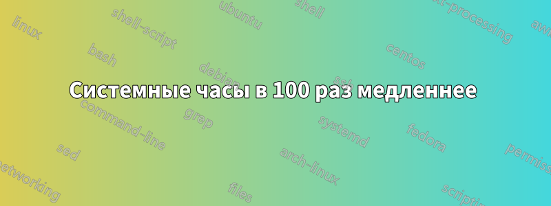 Системные часы в 100 раз медленнее